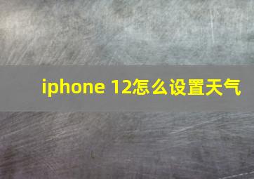 iphone 12怎么设置天气